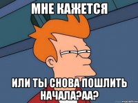 мне кажется или ты снова пошлить начала?аа?