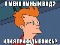 у меня умный вид? или я прикидываюсь?