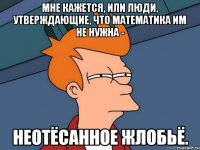 мне кажется, или люди, утверждающие, что математика им не нужна - неотёсанное жлобьё.