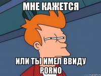 мне кажется или ты имел ввиду porno