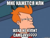 мне кажется или жека не купит самбуку???