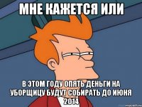 мне кажется или в этом году опять деньги на уборщицу будут собирать до июня 2014