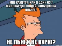 мне кажется, или я один из 7 миллиардов людей, живущих на планете не пью и не курю?