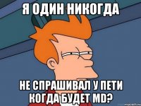 я один никогда не спрашивал у пети когда будет md?