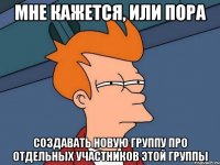 мне кажется, или пора создавать новую группу про отдельных участников этой группы