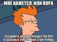 мне кажется, или пора создавать другое сообщество про отдельных участников этой группы