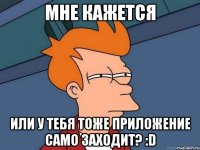 мне кажется или у тебя тоже приложение само заходит? :d