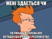 мені здається чи ти любиш віталіка але встидаєшся про це розповісти?