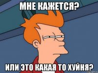 мне кажется? или это какая то хуйня?