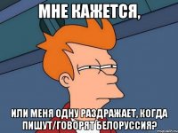 мне кажется, или меня одну раздражает, когда пишут/говорят белоруссия?