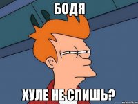 бодя хуле не спишь?