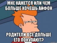 мне кажется или чем больше хочешь айфон родители все дольше его покупают?