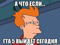 а что если... гта 5 выйдет сегодня