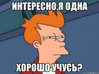 интересно,я одна хорошо учусь?