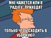 мне кажется или в "радугу" приходят только чтоб сходить в уборную?