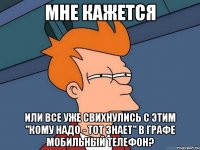 мне кажется или все уже свихнулись с этим "кому надо - тот знает" в графе мобильный телефон?