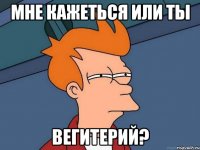 мне кажеться или ты вегитерий?