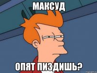 максуд опят пиздишь?