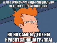 а ,что если участницы специально не хотят быть активными, но на самом деле им нравится наша группа!