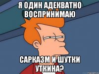 я один адекватно воспринимаю сарказм и шутки уткина?