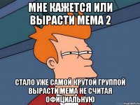 мне кажется или вырасти мема 2 стало уже самой крутой группой вырасти мема не считая официальную