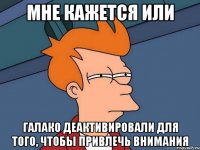 мне кажется или галако деактивировали для того, чтобы привлечь внимания