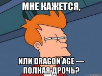 мне кажется, или dragon age — полная дрочь?