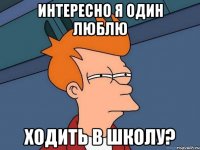 интересно я один люблю ходить в школу?