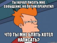 ты начал писать мне сообщение, но потом прекратил что ты мне блять хотел написать?