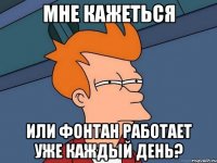 мне кажеться или фонтан работает уже каждый день?