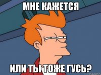 мне кажется или ты тоже гусь?