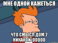 мне одной кажеться что смысл дом 2 никакой :ddddd