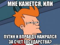 мне кажется, или путин и вправду нажрался за счет государства?