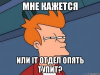 мне кажется или it отдел опять тупит?