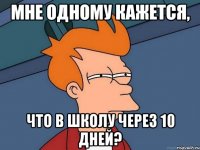 мне одному кажется, что в школу через 10 дней?