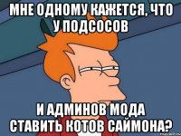 мне одному кажется, что у подсосов и админов мода ставить котов саймона?