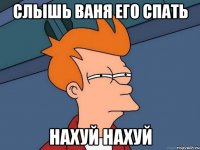 слышь ваня его спать нахуй нахуй