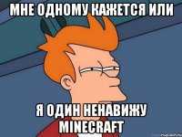 мне одному кажется или я один ненавижу minecraft