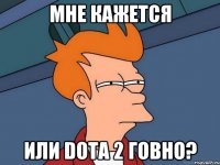 мне кажется или dota 2 говно?