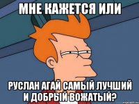 мне кажется или руслан агай самый лучший и добрый вожатый?