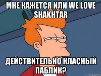 мне кажется или we love shakhtar действительно класный паблик?