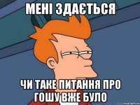 мені здається чи таке питання про гошу вже було