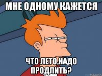 мне одному кажется что лето,надо продлить?