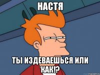 настя ты издеваешься или как!?