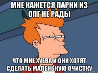 мне кажется парни из опг не рады что мне хуева и они хотят сделать маленькую очистку