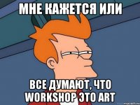 мне кажется или все думают, что workshop это art