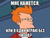 мне кажется, или я один играю без читов?