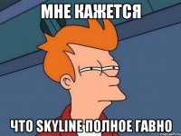 мне кажется что skyline полное гавно