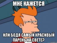 мне кажется или бодя самый красивый парень на свете?