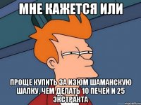 мне кажется или проще купить за изюм шаманскую шапку, чем делать 10 печей и 25 экстракта